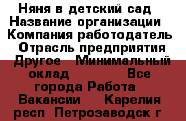 Няня в детский сад › Название организации ­ Компания-работодатель › Отрасль предприятия ­ Другое › Минимальный оклад ­ 15 000 - Все города Работа » Вакансии   . Карелия респ.,Петрозаводск г.